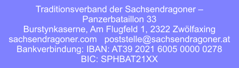 Traditionsverband der Sachsendragoner –  Panzerbataillon 33 Burstynkaserne, Am Flugfeld 1, 2322 Zwölfaxing sachsendragoner.com   poststelle@sachsendragoner.at Bankverbindung: IBAN: AT39 2021 6005 0000 0278  BIC: SPHBAT21XX