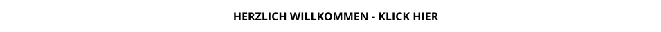 HERZLICH WILLKOMMEN - KLICK HIER