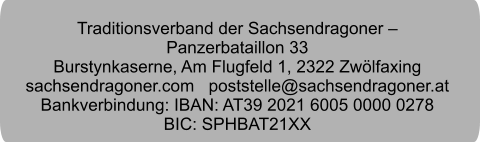 Traditionsverband der Sachsendragoner –  Panzerbataillon 33 Burstynkaserne, Am Flugfeld 1, 2322 Zwölfaxing sachsendragoner.com   poststelle@sachsendragoner.at Bankverbindung: IBAN: AT39 2021 6005 0000 0278  BIC: SPHBAT21XX