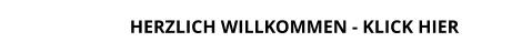 HERZLICH WILLKOMMEN - KLICK HIER